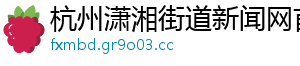 杭州潇湘街道新闻网首页